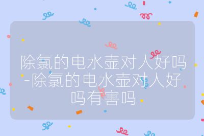 除氯的電水壺對人好嗎-除氯的電水壺對人好嗎有害嗎