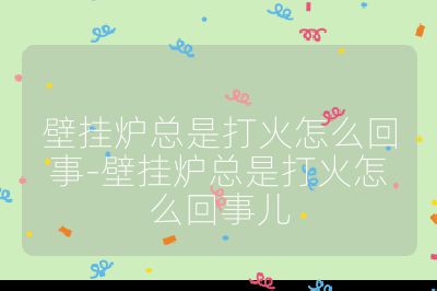 壁掛爐總是打火怎么回事-壁掛爐總是打火怎么回事兒
