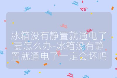 冰箱沒有靜置就通電了要怎么辦-冰箱沒有靜置就通電了一定會壞嗎