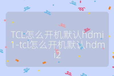 TCL怎么開(kāi)機(jī)默認(rèn)hdmi1-tcl怎么開(kāi)機(jī)默認(rèn)hdmi2