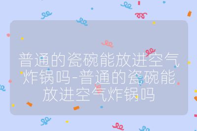 普通的瓷碗能放進(jìn)空氣炸鍋嗎-普通的瓷碗能放進(jìn)空氣炸鍋嗎