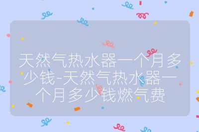 天然氣熱水器一個月多少錢-天然氣熱水器一個月多少錢燃氣費