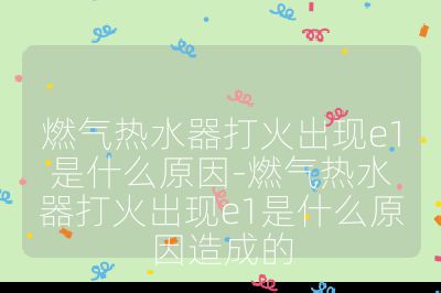 燃氣熱水器打火出現e1是什么原因-燃氣熱水器打火出現e1是什么原因造成的