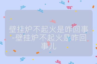 壁掛爐不起火是咋回事-壁掛爐不起火是咋回事兒