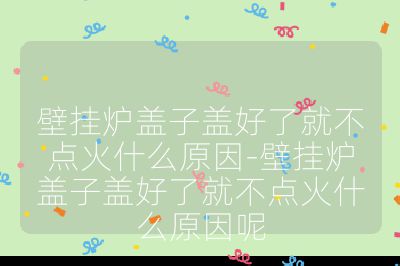 壁掛爐蓋子蓋好了就不點火什么原因-壁掛爐蓋子蓋好了就不點火什么原因呢
