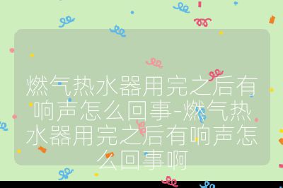 燃氣熱水器用完之后有響聲怎么回事-燃氣熱水器用完之后有響聲怎么回事啊