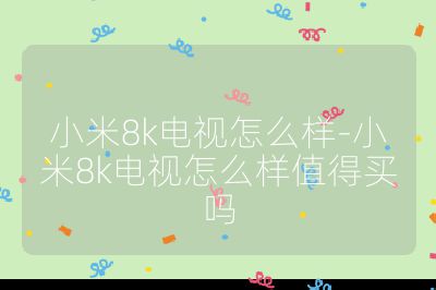 小米8k電視怎么樣-小米8k電視怎么樣值得買嗎