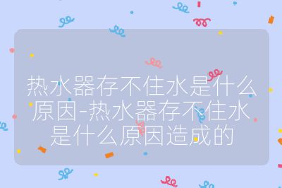 熱水器存不住水是什么原因-熱水器存不住水是什么原因造成的
