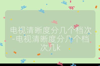 電視清晰度分幾個檔次-電視清晰度分幾個檔次幾k