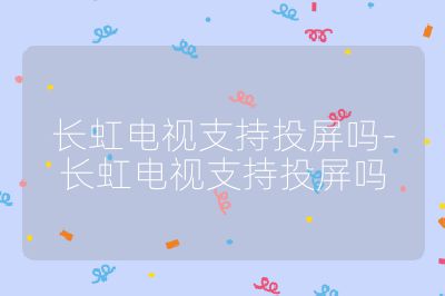 長虹電視支持投屏嗎-長虹電視支持投屏嗎