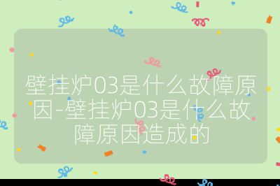 壁掛爐03是什么故障原因-壁掛爐03是什么故障原因造成的