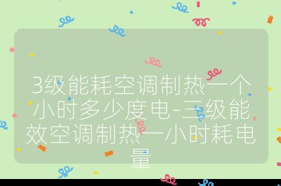 3級能耗空調制熱一個小時多少度電-三級能效空調制熱一小時耗電量