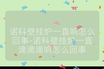 諾科壁掛爐一直響怎么回事-諾科壁掛爐一直滴滴滴響怎么回事