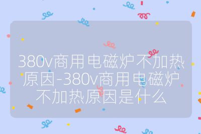 380v商用電磁爐不加熱原因-380v商用電磁爐不加熱原因是什么