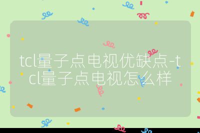 tcl量子點(diǎn)電視優(yōu)缺點(diǎn)-tcl量子點(diǎn)電視怎么樣