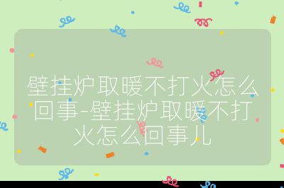 壁掛爐取暖不打火怎么回事-壁掛爐取暖不打火怎么回事兒