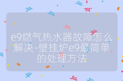 e9燃氣熱水器故障怎么解決-壁掛爐e9最簡單的處理方法