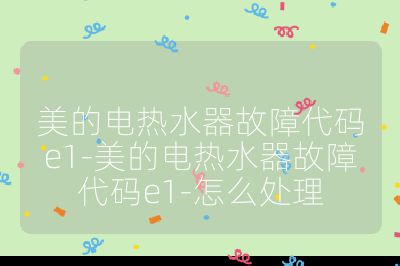 美的電熱水器故障代碼e1-美的電熱水器故障代碼e1-怎么處理
