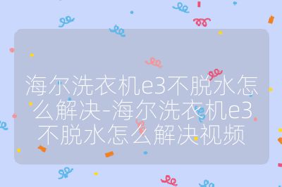海爾洗衣機e3不脫水怎么解決-海爾洗衣機e3不脫水怎么解決視頻