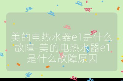 美的電熱水器e1是什么故障-美的電熱水器e1是什么故障原因