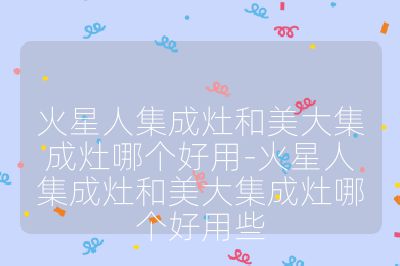 火星人集成灶和美大集成灶哪個好用-火星人集成灶和美大集成灶哪個好用些