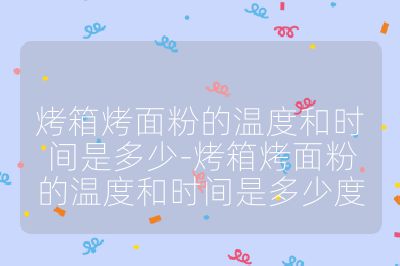 烤箱烤面粉的溫度和時間是多少-烤箱烤面粉的溫度和時間是多少度