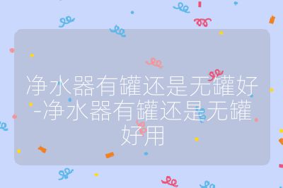 凈水器有罐還是無罐好-凈水器有罐還是無罐好用