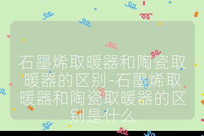 石墨烯取暖器和陶瓷取暖器的區別-石墨烯取暖器和陶瓷取暖器的區別是什么