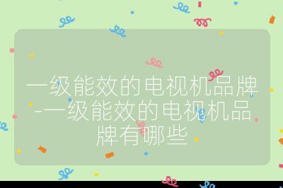 一級能效的電視機(jī)品牌-一級能效的電視機(jī)品牌有哪些