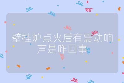 壁掛爐點火后有震動響聲是咋回事