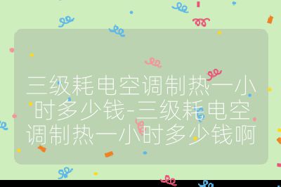 三級耗電空調制熱一小時多少錢-三級耗電空調制熱一小時多少錢啊