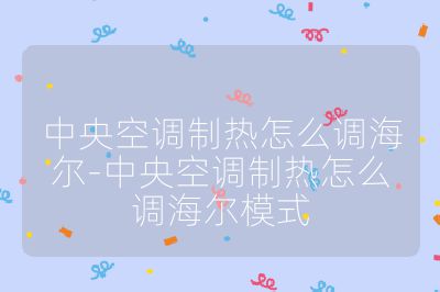 中央空調(diào)制熱怎么調(diào)海爾-中央空調(diào)制熱怎么調(diào)海爾模式