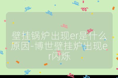 壁掛鍋爐出現(xiàn)er是什么原因-博世壁掛爐出現(xiàn)er閃爍