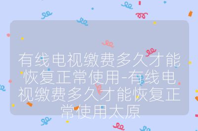 有線電視繳費多久才能恢復正常使用-有線電視繳費多久才能恢復正常使用太原