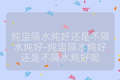 燉盅隔水燉好還是不隔水燉好-燉盅隔水燉好還是不隔水燉好呢