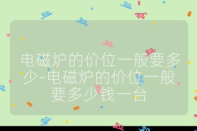 電磁爐的價(jià)位一般要多少-電磁爐的價(jià)位一般要多少錢一臺(tái)
