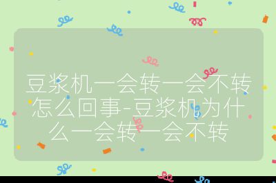 豆漿機一會轉一會不轉怎么回事-豆漿機為什么一會轉一會不轉