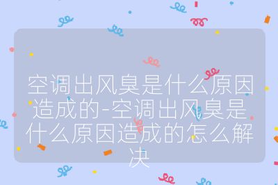 空調出風臭是什么原因造成的-空調出風臭是什么原因造成的怎么解決