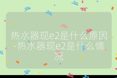 熱水器現e2是什么原因-熱水器現e2是什么情況