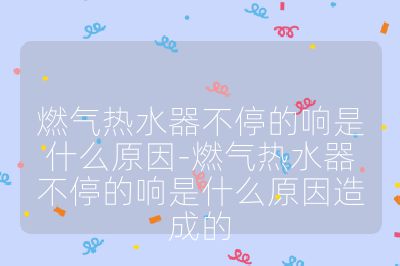 燃氣熱水器不停的響是什么原因-燃氣熱水器不停的響是什么原因造成的