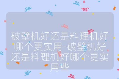 破壁機好還是料理機好哪個更實用-破壁機好還是料理機好哪個更實用些