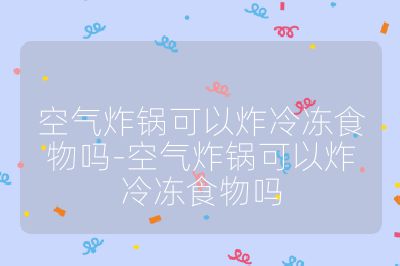空氣炸鍋可以炸冷凍食物嗎-空氣炸鍋可以炸冷凍食物嗎