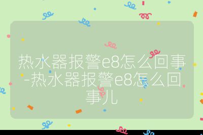 熱水器報警e8怎么回事-熱水器報警e8怎么回事兒