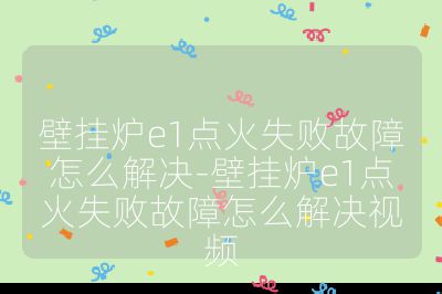 壁掛爐e1點火失敗故障怎么解決-壁掛爐e1點火失敗故障怎么解決視頻