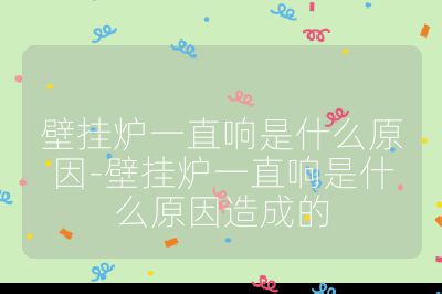 壁掛爐一直響是什么原因-壁掛爐一直響是什么原因造成的