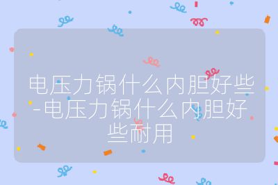 電壓力鍋什么內(nèi)膽好些-電壓力鍋什么內(nèi)膽好些耐用