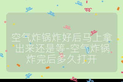 空氣炸鍋炸好后馬上拿出來還是等-空氣炸鍋炸完后多久打開