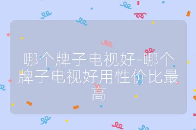 哪個牌子電視好-哪個牌子電視好用性價比最高