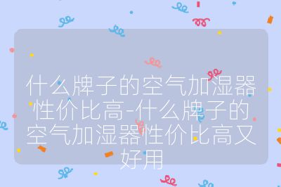什么牌子的空氣加濕器性價(jià)比高-什么牌子的空氣加濕器性價(jià)比高又好用