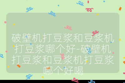 破壁機打豆漿和豆漿機打豆漿哪個好-破壁機打豆漿和豆漿機打豆漿哪個好喝